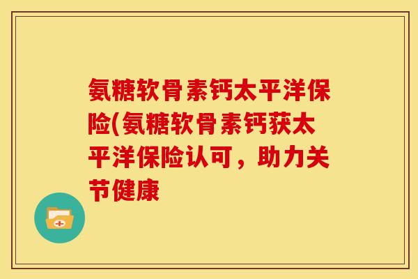 氨糖软骨素钙太平洋保险(氨糖软骨素钙获太平洋保险认可，助力关节健康