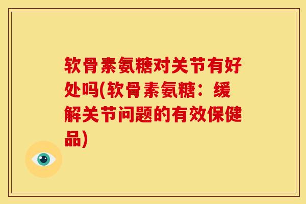 软骨素氨糖对关节有好处吗(软骨素氨糖：缓解关节问题的有效保健品)