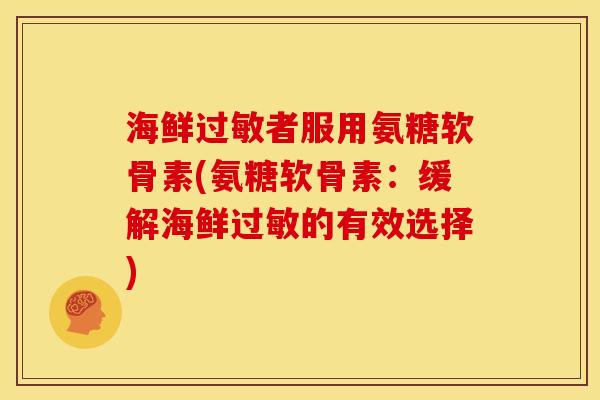 海鲜过敏者服用氨糖软骨素(氨糖软骨素：缓解海鲜过敏的有效选择)