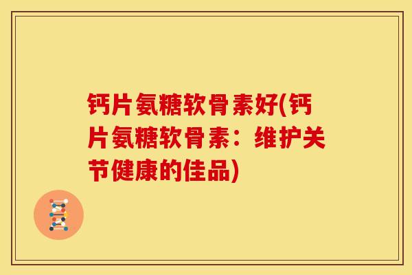 钙片氨糖软骨素好(钙片氨糖软骨素：维护关节健康的佳品)