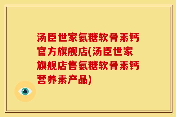 汤臣世家氨糖软骨素钙官方旗舰店(汤臣世家旗舰店售氨糖软骨素钙营养素产品)
