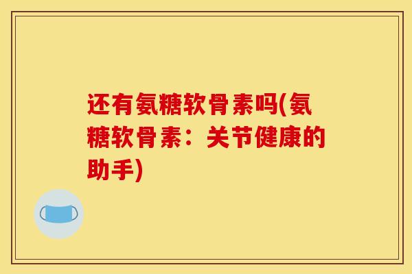 还有氨糖软骨素吗(氨糖软骨素：关节健康的助手)