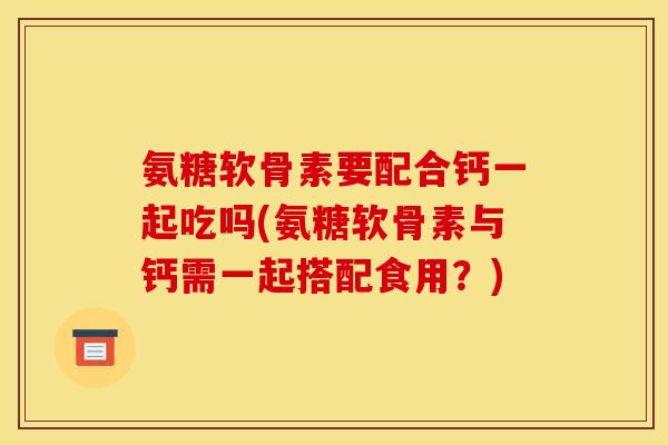 氨糖软骨素要配合钙一起吃吗(氨糖软骨素与钙需一起搭配食用？)