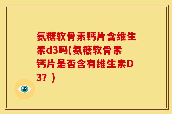 氨糖软骨素钙片含维生素d3吗(氨糖软骨素钙片是否含有维生素D3？)