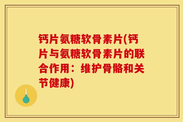 钙片氨糖软骨素片(钙片与氨糖软骨素片的联合作用：维护骨骼和关节健康)
