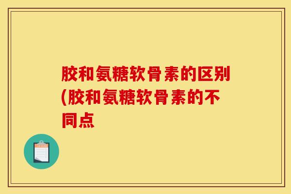 胶和氨糖软骨素的区别(胶和氨糖软骨素的不同点