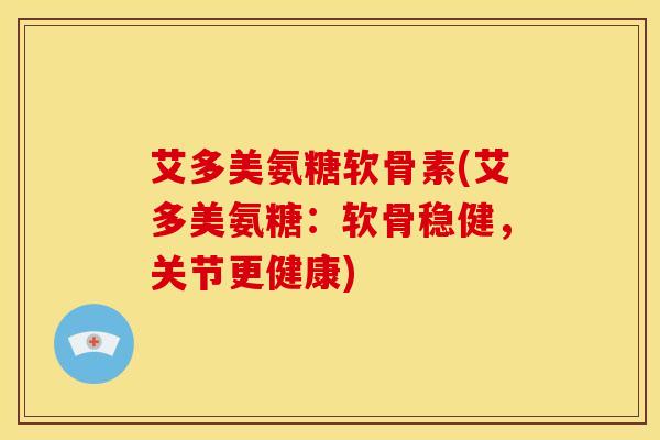 艾多美氨糖软骨素(艾多美氨糖：软骨稳健，关节更健康)