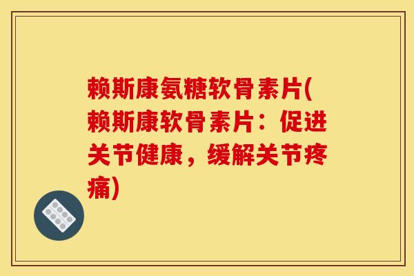 赖斯康氨糖软骨素片(赖斯康软骨素片：促进关节健康，缓解关节疼痛)
