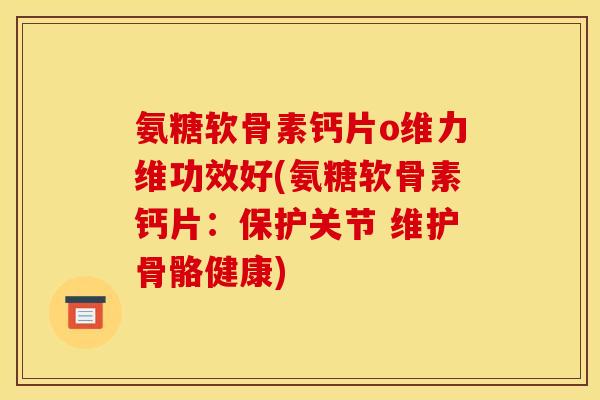 氨糖软骨素钙片o维力维功效好(氨糖软骨素钙片：保护关节 维护骨骼健康)