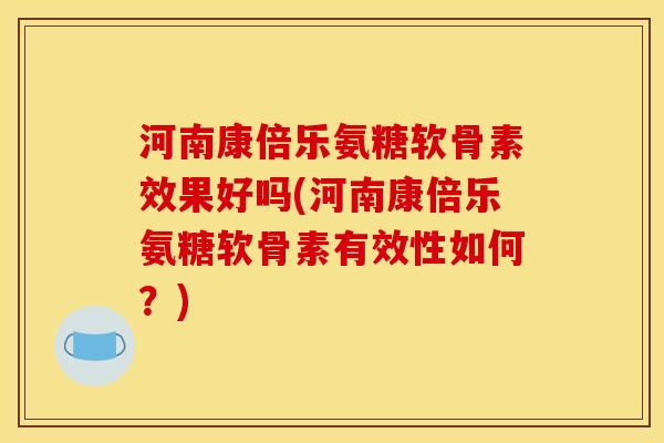 河南康倍乐氨糖软骨素效果好吗(河南康倍乐氨糖软骨素有效性如何？)