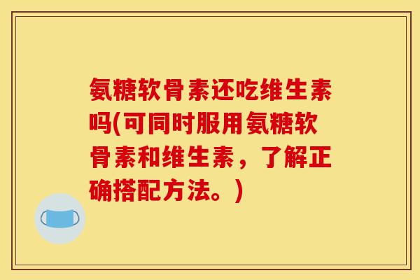 氨糖软骨素还吃维生素吗(可同时服用氨糖软骨素和维生素，了解正确搭配方法。)
