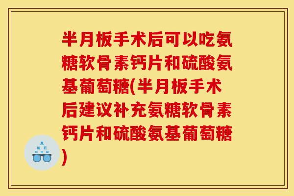 半月板手术后可以吃氨糖软骨素钙片和硫酸氨基葡萄糖(半月板手术后建议补充氨糖软骨素钙片和硫酸氨基葡萄糖)