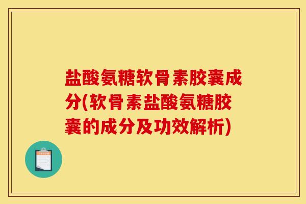 盐酸氨糖软骨素胶囊成分(软骨素盐酸氨糖胶囊的成分及功效解析)