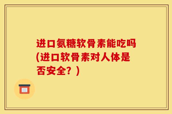 进口氨糖软骨素能吃吗(进口软骨素对人体是否安全？)
