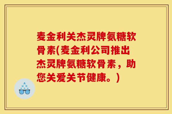 麦金利关杰灵牌氨糖软骨素(麦金利公司推出杰灵牌氨糖软骨素，助您关爱关节健康。)