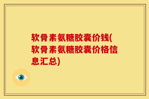软骨素氨糖胶囊价钱(软骨素氨糖胶囊价格信息汇总)