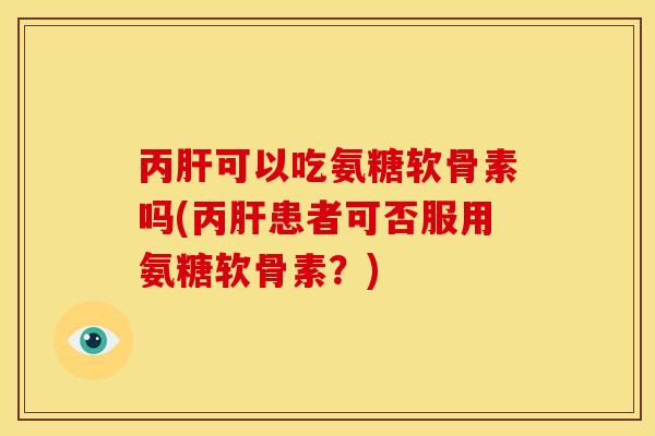 丙肝可以吃氨糖软骨素吗(丙肝患者可否服用氨糖软骨素？)