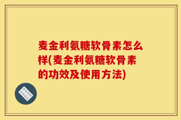 麦金利氨糖软骨素怎么样(麦金利氨糖软骨素的功效及使用方法)