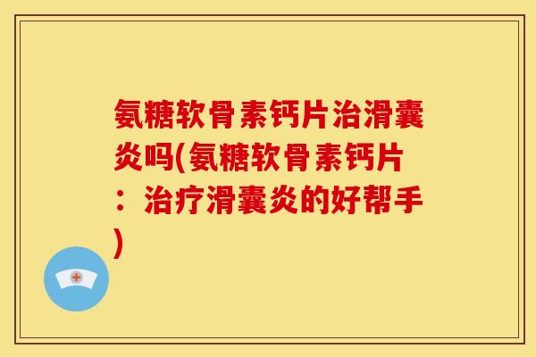 氨糖软骨素钙片治滑囊炎吗(氨糖软骨素钙片：治疗滑囊炎的好帮手)