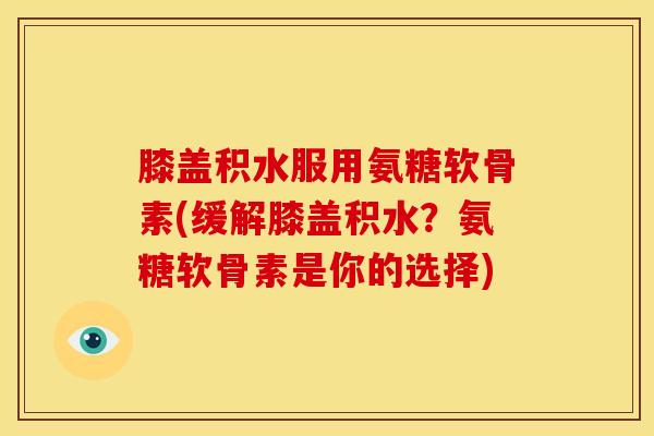 膝盖积水服用氨糖软骨素(缓解膝盖积水？氨糖软骨素是你的选择)