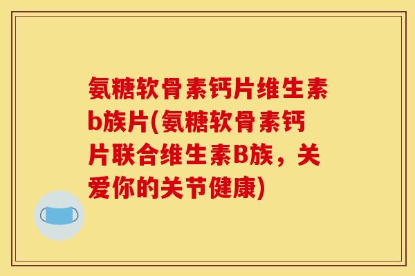氨糖软骨素钙片维生素b族片(氨糖软骨素钙片联合维生素B族，关爱你的关节健康)