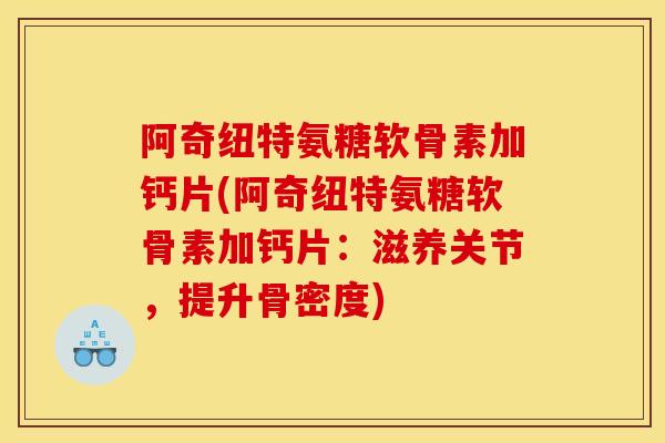 阿奇纽特氨糖软骨素加钙片(阿奇纽特氨糖软骨素加钙片：滋养关节，提升骨密度)