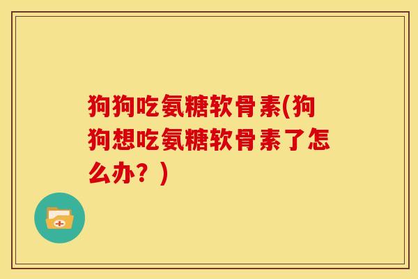 狗狗吃氨糖软骨素(狗狗想吃氨糖软骨素了怎么办？)