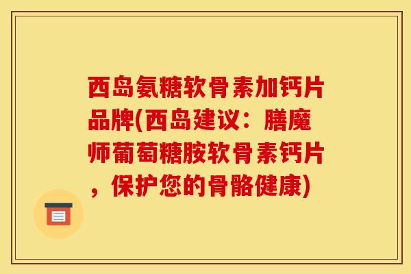 西岛氨糖软骨素加钙片品牌(西岛建议：膳魔师葡萄糖胺软骨素钙片，保护您的骨骼健康)