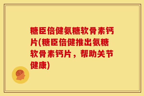 糖臣倍健氨糖软骨素钙片(糖臣倍健推出氨糖软骨素钙片，帮助关节健康)