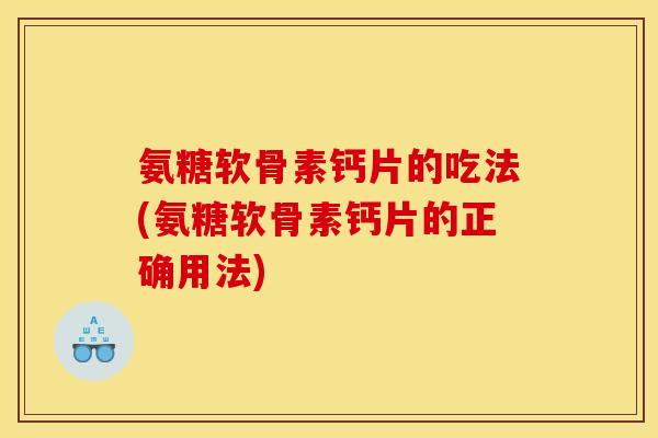 氨糖软骨素钙片的吃法(氨糖软骨素钙片的正确用法)