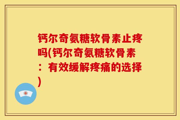 钙尔奇氨糖软骨素止疼吗(钙尔奇氨糖软骨素：有效缓解疼痛的选择)