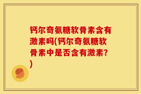 钙尔奇氨糖软骨素含有激素吗(钙尔奇氨糖软骨素中是否含有激素？)