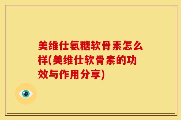 美维仕氨糖软骨素怎么样(美维仕软骨素的功效与作用分享)