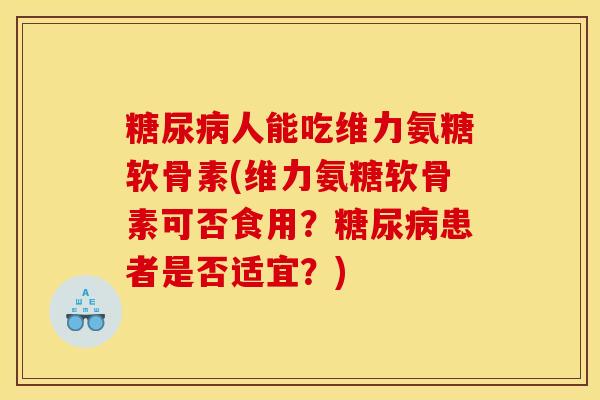 糖尿病人能吃维力氨糖软骨素(维力氨糖软骨素可否食用？糖尿病患者是否适宜？)