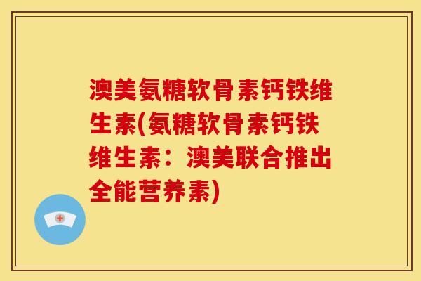澳美氨糖软骨素钙铁维生素(氨糖软骨素钙铁维生素：澳美联合推出全能营养素)