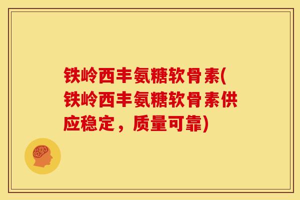 铁岭西丰氨糖软骨素(铁岭西丰氨糖软骨素供应稳定，质量可靠)