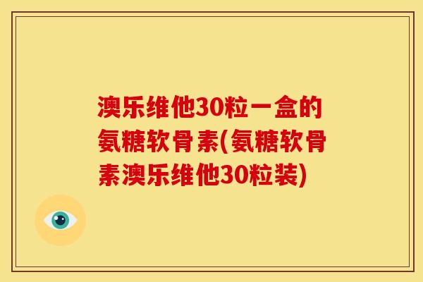 澳乐维他30粒一盒的氨糖软骨素(氨糖软骨素澳乐维他30粒装)