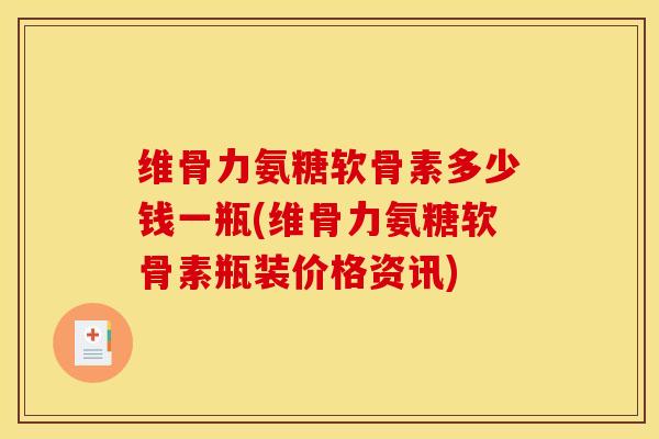维骨力氨糖软骨素多少钱一瓶(维骨力氨糖软骨素瓶装价格资讯)