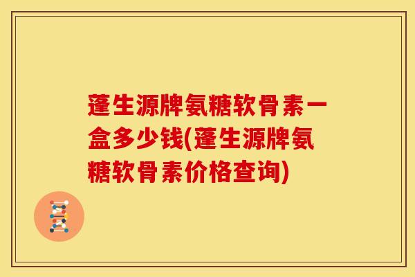 蓬生源牌氨糖软骨素一盒多少钱(蓬生源牌氨糖软骨素价格查询)