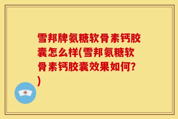 雪邦牌氨糖软骨素钙胶囊怎么样(雪邦氨糖软骨素钙胶囊效果如何？)