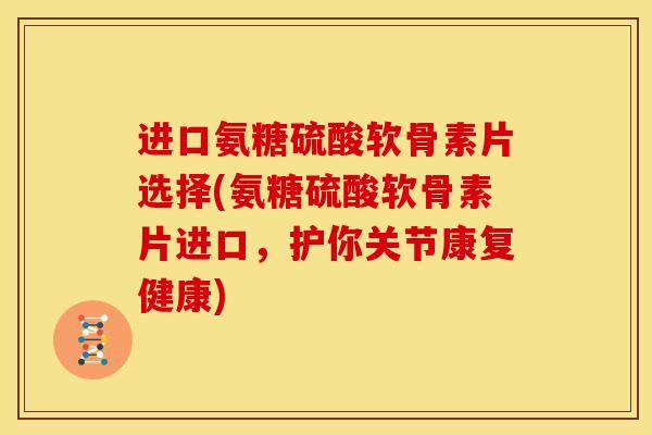进口氨糖硫酸软骨素片选择(氨糖硫酸软骨素片进口，护你关节康复健康)