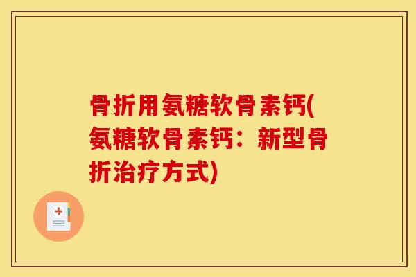 骨折用氨糖软骨素钙(氨糖软骨素钙：新型骨折治疗方式)