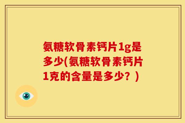 氨糖软骨素钙片1g是多少(氨糖软骨素钙片1克的含量是多少？)