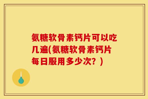 氨糖软骨素钙片可以吃几遍(氨糖软骨素钙片每日服用多少次？)