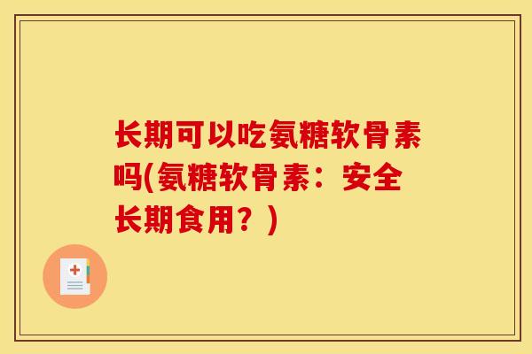长期可以吃氨糖软骨素吗(氨糖软骨素：安全长期食用？)