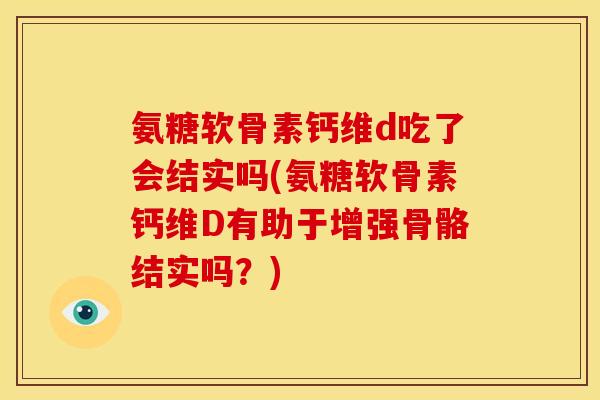 氨糖软骨素钙维d吃了会结实吗(氨糖软骨素钙维D有助于增强骨骼结实吗？)