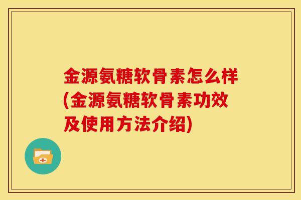 金源氨糖软骨素怎么样(金源氨糖软骨素功效及使用方法介绍)
