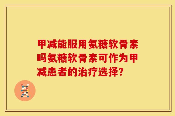 甲减能服用氨糖软骨素吗氨糖软骨素可作为甲减患者的治疗选择？