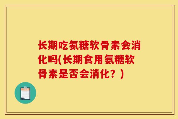 长期吃氨糖软骨素会消化吗(长期食用氨糖软骨素是否会消化？)