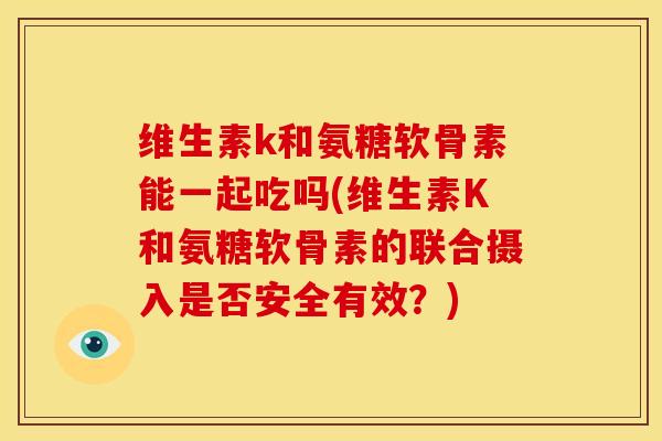 维生素k和氨糖软骨素能一起吃吗(维生素K和氨糖软骨素的联合摄入是否安全有效？)